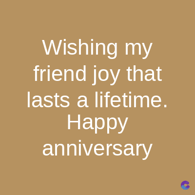 Wishing my
friend joy that
lasts a lifetime.
Happy
anniversary