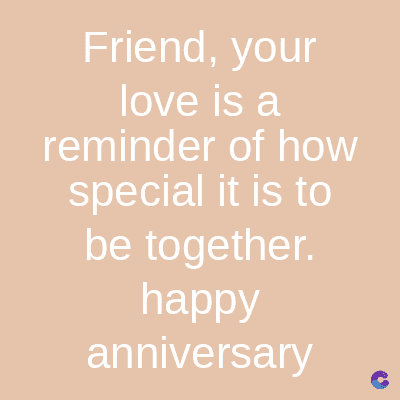 Friend, your
love is a
reminder of how
special it is to
be together.
happy
anniversary
C