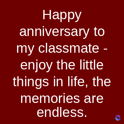 Happy
anniversary to
my classmate -
enjoy the little
things in life, the
memories are
endless.