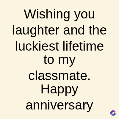 Wishing you
laughter and the
luckiest lifetime
to my
classmate.
Happy
anniversary
C