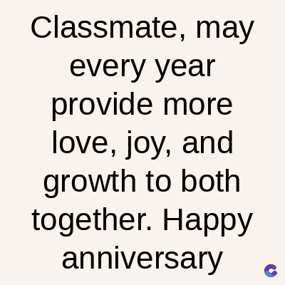 Classmate, may
every year
provide more
love, joy, and
growth to both
together. Happy
anniversary
C