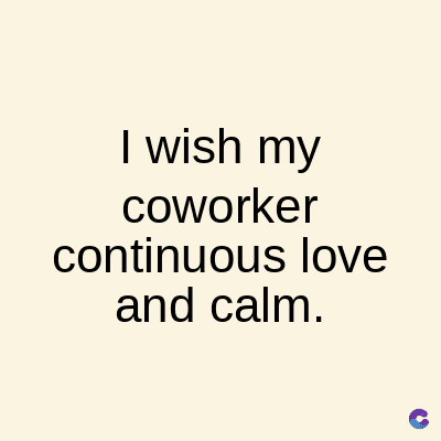 I wish my
coworker
continuous love
and calm.
C