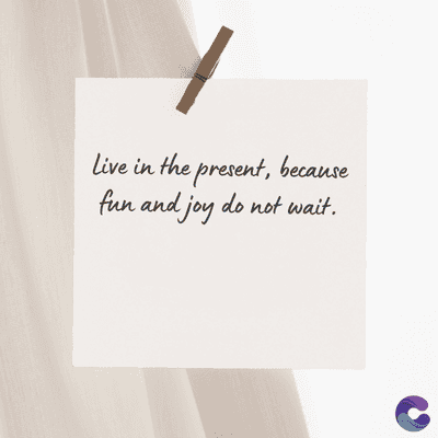 Live in the present, because
fun and joy do not wait.