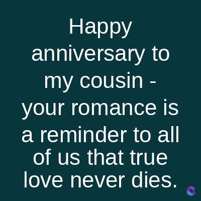 Happy
anniversary to
my cousin -
your romance is
a reminder to all
of us that true
love never dies.