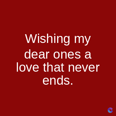 Wishing my
dear ones a
love that never
ends.