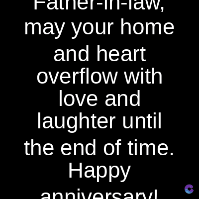 r-in-law,
may your home
and heart
overflow with
love and
laughter until
the end of time.
Happy
anniversary!
C