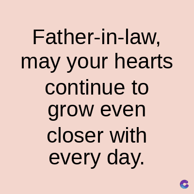 Father-in-law,
may your hearts
continue to
grow even
closer with
every day.
C
