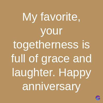My favorite,
your
togetherness is
full of grace and
laughter. Happy
anniversary