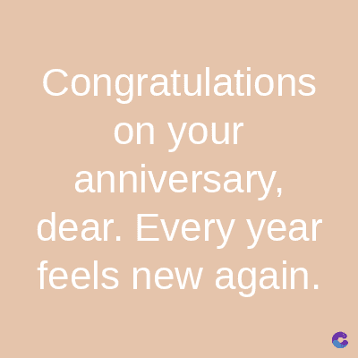 Congratulations
on your
anniversary,
dear. Every year
feels new again.