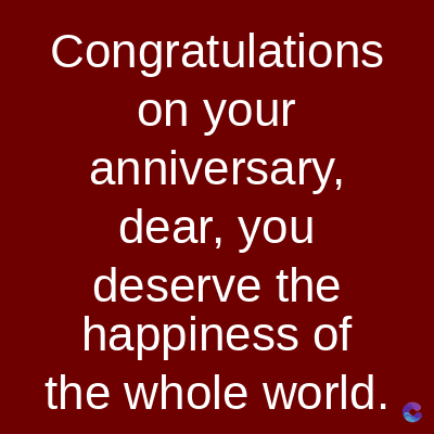 Congratulations
on your
anniversary,
dear, you
deserve the
happiness of
the whole world.