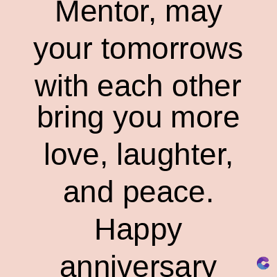 Mentor, may
your tomorrows
with each other
bring you more
love, laughter,
and peace.
Happy
anniversary
C