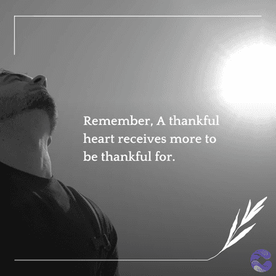 Remember, A thankful
heart receives more to
be thankful for.