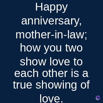 Happy
anniversary,
mother-in-law;
how you two
show love to
each other is a
true showing of
love.