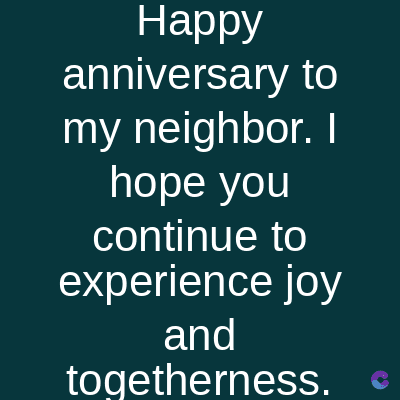 Happy
anniversary to
my neighbor. I
hope you
continue to
experience joy
and
togetherness.