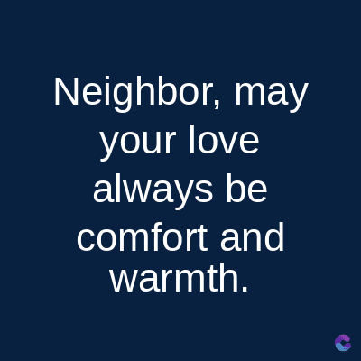 Neighbor, may
your love
always be
comfort and
warmth.