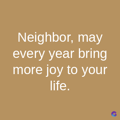 Neighbor, may
every year bring
more joy to your
life.