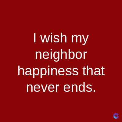 I wish my
neighbor
happiness that
never ends.