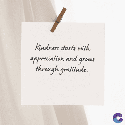 Kindness starts with
appreciation and grows
through gratitude.