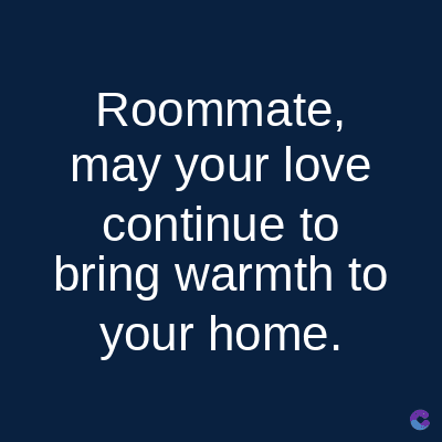 Roommate,
may your love
continue to
bring warmth to
your home.