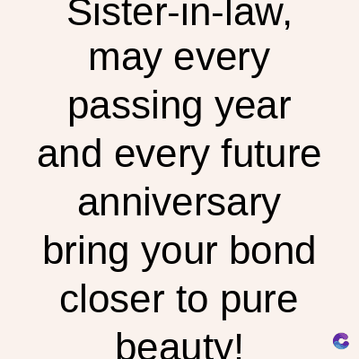 Sister-in-law,
may every
passing
year
and every future
anniversary
bring your bond
closer to pure
beauty!
C