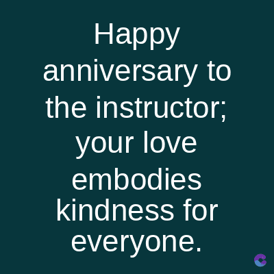 Happy
anniversary to
the instructor;
your love
embodies
kindness for
everyone.