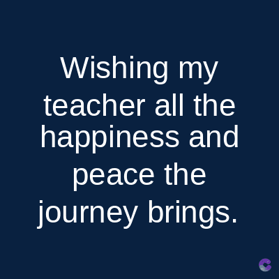 Wishing my
teacher all the
happiness and
peace the
journey brings.