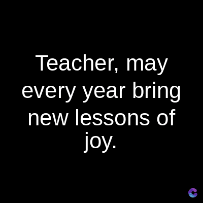Teacher, may
every year bring
new lessons of
joy.