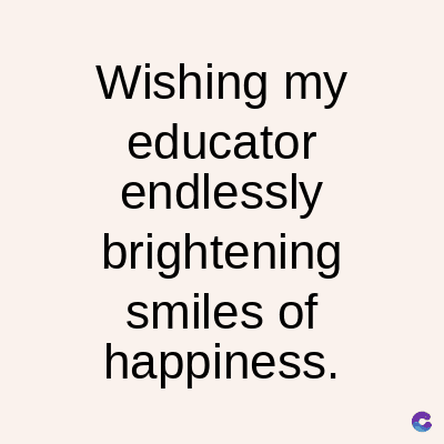 Wishing my
educator
endlessly
brightening
smiles of
happiness.
C