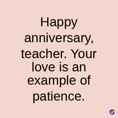 Happy
anniversary,
teacher. Your
love is an
example of
patience.
C