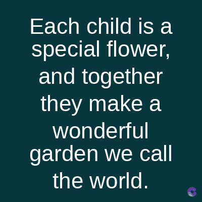 Each child is a
special flower,
and together
they make a
wonderful
garden we call
the world.