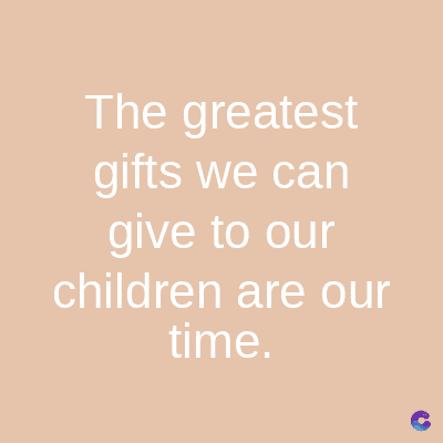 The greatest
gifts we can
give to our
children are our
time.
