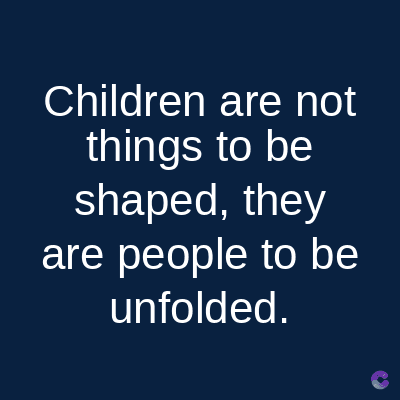Children are not
things to be
shaped, they
are people to be
unfolded.
