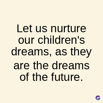 Let us nurture
our children's
dreams, as they
are the dreams
of the future.
C