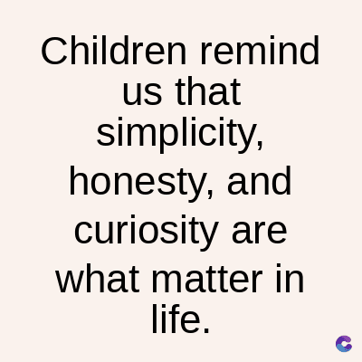 Children remind
us that
simplicity,
honesty, and
curiosity are
what matter in
life.
C