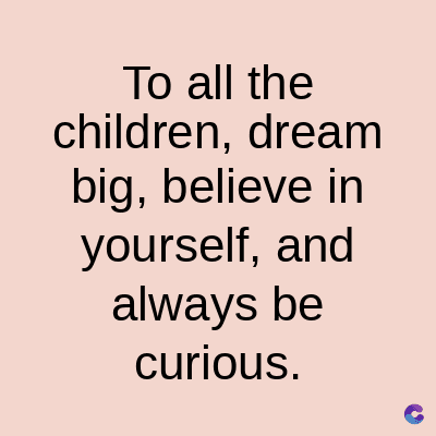 To all the
children, dream
big, believe in
yourself, and
always be
curious.
C