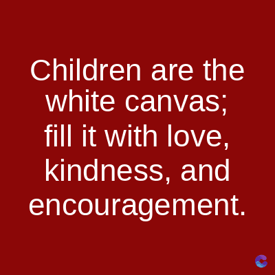 Children are the
white canvas;
fill it with love,
kindness, and
encouragement.