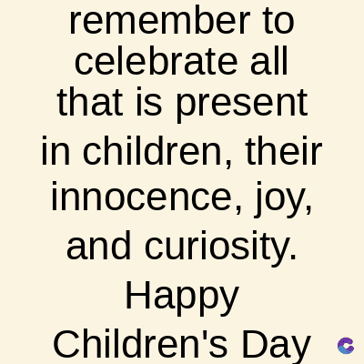 remember to
celebrate all
that is present
in children, their
innocence, joy,
and curiosity.
Happy
Children's Day
C