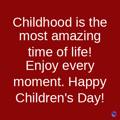 Childhood is the
most amazing
time of life!
Enjoy every
moment. Happy
Children's Day!