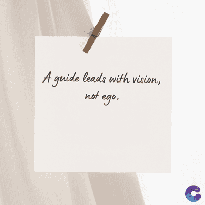 A guide leads with vision,
not ego.