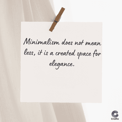 Minimalism does not mean
less, it is a created space for
elegance.
Crafto