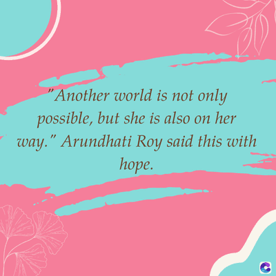 "Another world is not only
possible, but she is also on her
way." Arundhati Roy said this with
hope.