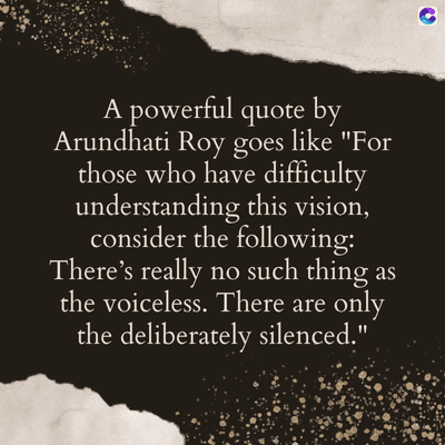 A powerful quote by
Arundhati Roy goes like "For
those who have difficulty
understanding this vision,
consider the following:
There's really no such thing as
the voiceless. There are only
the deliberately silenced."
