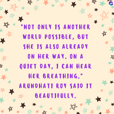 A
"NOT ONLY IS ANOTHER
WORLD POSSIBLE, BUT
SHE IS ALSO ALREADY
ON HER WAY. ON A
QUIET DAY, I CAN HEAR
HER BREATHING."
ARUNDHATI ROY SAID IT
BEAUTIFULLY.
क