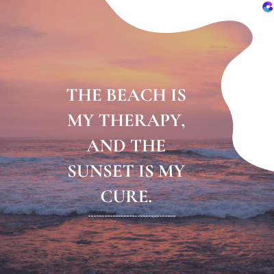 THE BEACH IS
MY THERAPY,
AND THE
SUNSET IS MY
CURE.
C