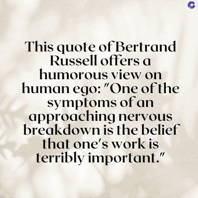 This quote of Bertrand
Russell offers a
humorous view on
human ego: "One of the
symptoms of an
approaching nervous
breakdown is the belief
that one's work is
terribly important."