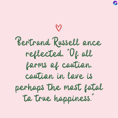 Bertrand Russell once
reflected. Of all
forms of caution.
caution in love is
perhaps the most fatal
to true happiness."
C