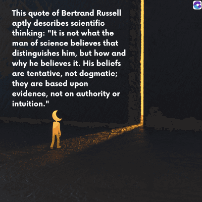 0
This quote of Bertrand Russell
aptly describes scientific
thinking: "It is not what the
man of science believes that
distinguishes him, but how and
why he believes it. His beliefs
are tentative, not dogmatic;
they are based upon
evidence, not on authority or
intuition."