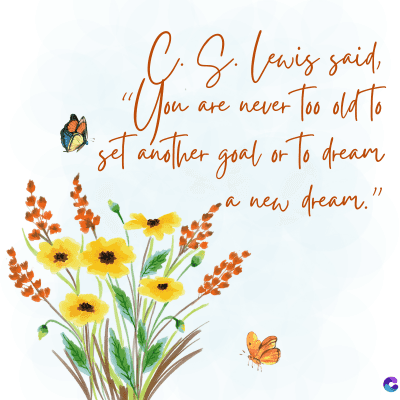 S. Lewis said,
You are never too old to
"You
"set another goal or to dream
a new
dream."