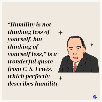 "Humility is not
thinking less of
yourself, but
thinking of
yourself less," is a
wonderful quote
from C. S. Lewis,
which perfectly
describes humility.
