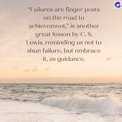 "Failures are finger posts
on the road to
achievement," is another
great lesson by C. S.
Lewis, reminding us not to
shun failure, but embrace
it, as guidance.